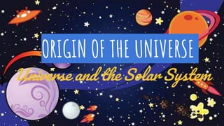 ORIGIN OF THE UNIVERSE
Universe and the Solar System
 