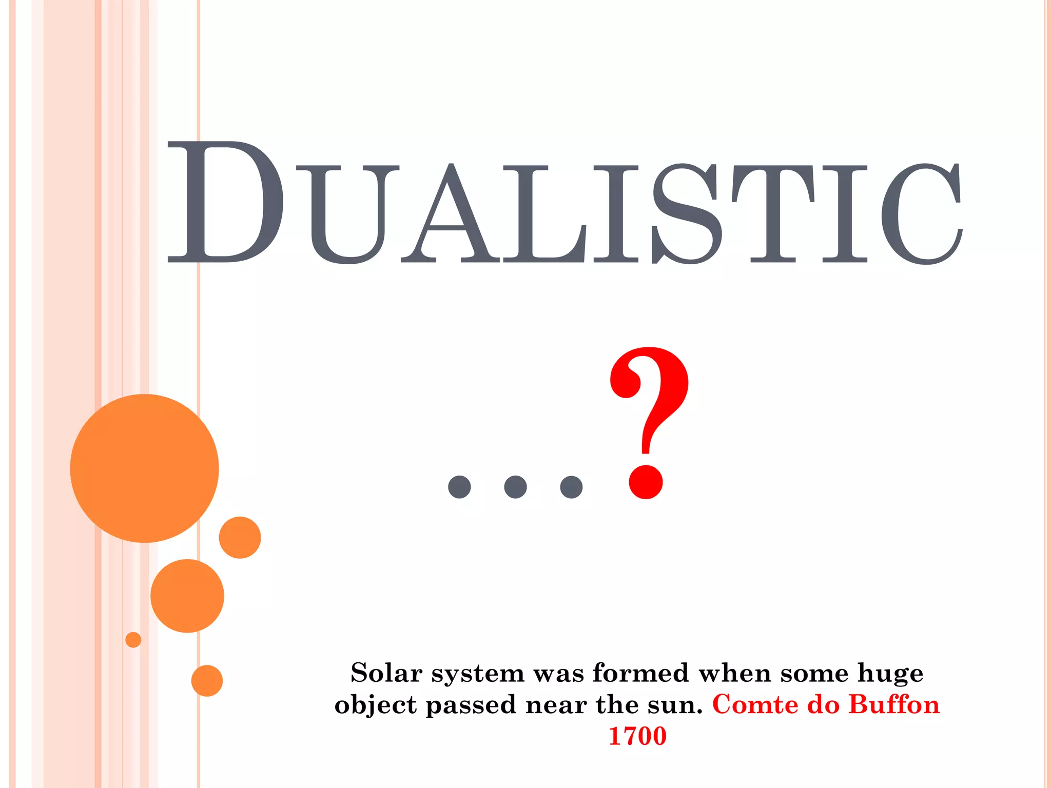 DUALISTIC
…?
Solar system was formed when some huge
object passed near the sun. Comte do Buffon
1700
 