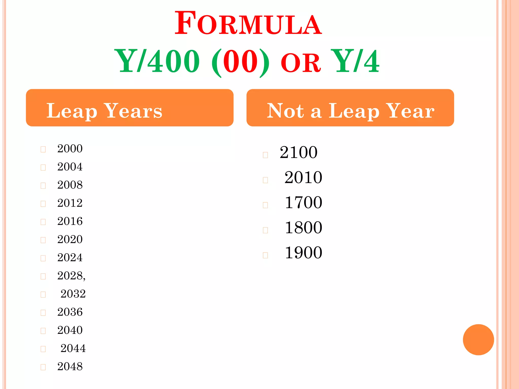 FORMULA
Y/400 (00) OR Y/4
� 2000
� 2004
� 2008
� 2012
� 2016
� 2020
� 2024
� 2028,
� 2032
� 2036
� 2040
� 2044
� 2048
� 2100
� 2010
� 1700
� 1800
� 1900
Leap Years Not a Leap Year
 