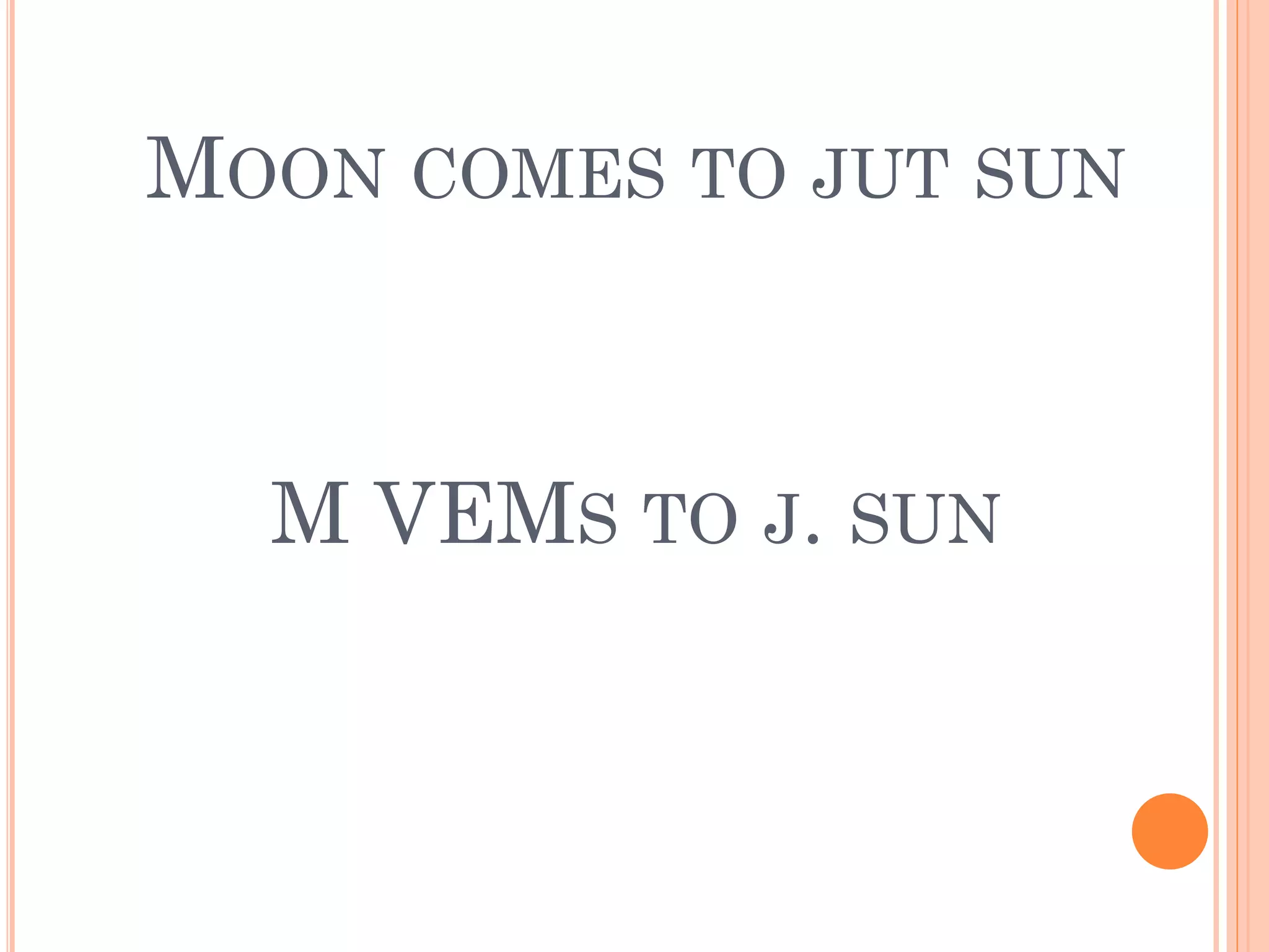 MOON COMES TO JUT SUN
M VEMS TO J. SUN
 
