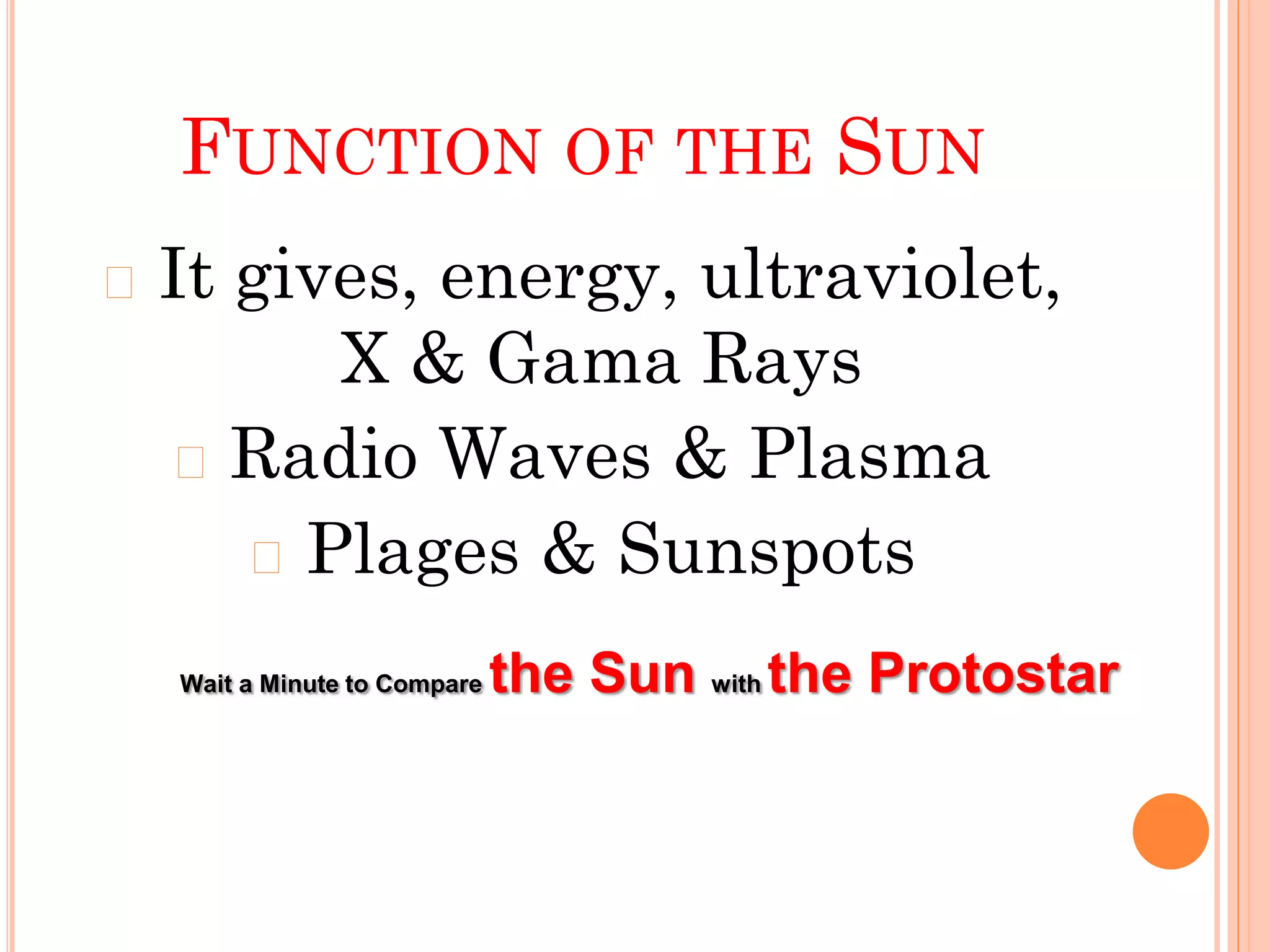FUNCTION OF THE SUN
� It gives, energy, ultraviolet,
X & Gama Rays
� Radio Waves & Plasma
� Plages & Sunspots
Wait a Minute to Compare the Sun with the Protostar
 