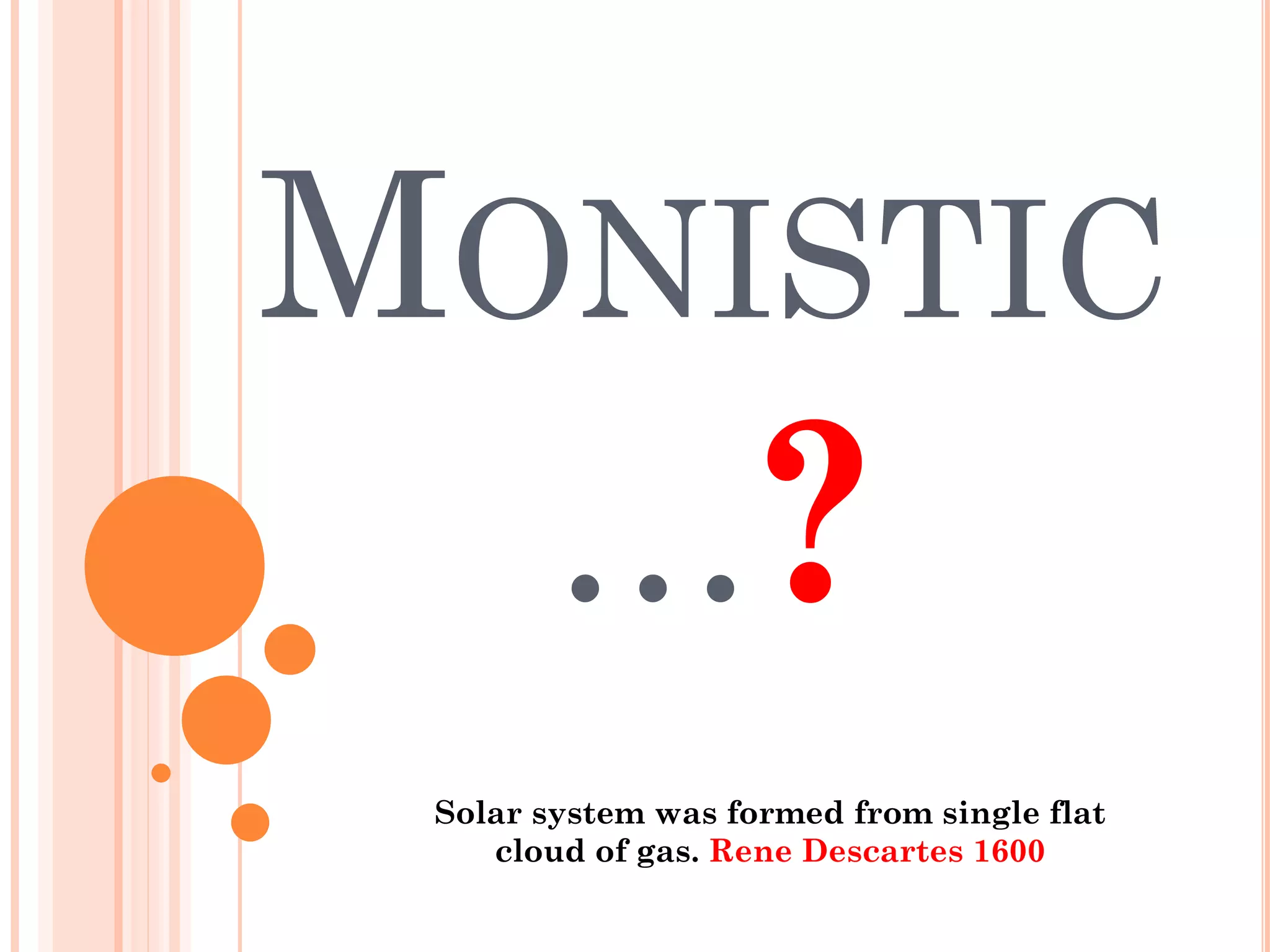 MONISTIC
…?
Solar system was formed from single flat
cloud of gas. Rene Descartes 1600
 