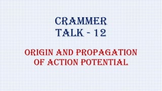 ORIGIN AND PROPAGATION
OF ACTION POTENTIAL
CRAMMER
TALK - 12
 