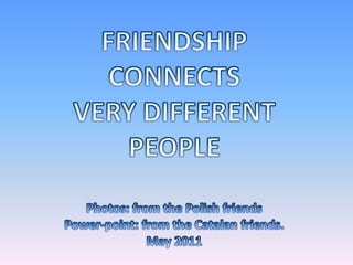 FRIENDSHIP  CONNECTS  VERY DIFFERENT  PEOPLE Photos: fromthePolishfriends Power-point: fromtheCatalanfriends. May 2011 