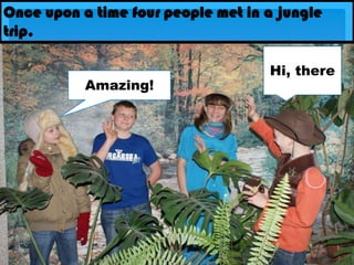 Once upon a time four people met in a jungle trip.Hi, thereAmazing!
