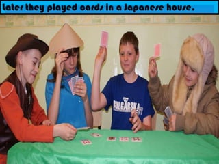 Later they played cards in a Japanese house.