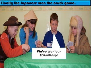 Finally the Japanese won the cards game.We’ve won our friendship!