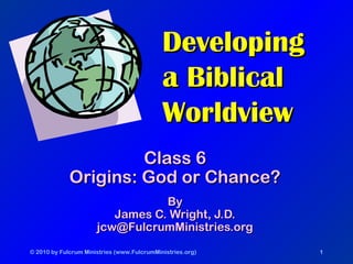 © 2010 by Fulcrum Ministries (www.FulcrumMinistries.org) 1
DevelopingDeveloping
a Biblicala Biblical
WorldviewWorldview
Class 6Class 6
Origins: God or Chance?Origins: God or Chance?
ByBy
James C. Wright, J.D.James C. Wright, J.D.
jcw@FulcrumMinistries.orgjcw@FulcrumMinistries.org
 