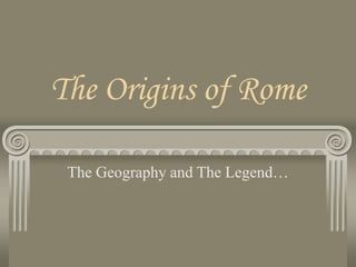 The Origins of Rome
The Geography and The Legend…
 