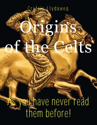 C r y f r i s L l y d a w e g
Origins
of the Celts
As you have never read
them before!
 