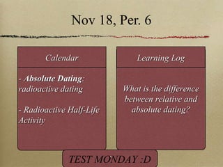 Nov 18, Per. 6 -  Absolute Dating : radioactive dating - Radioactive Half-Life Activity What is the difference between relative and absolute dating? Calendar Learning Log ` TEST MONDAY :D 