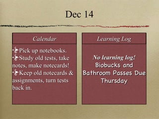 Dec 14 Pick up notebooks. Study old tests, take notes, make notecards! Keep old notecards & assignments, turn tests back in. No learning log! Biobucks and Bathroom Passes Due Thursday Calendar Learning Log 