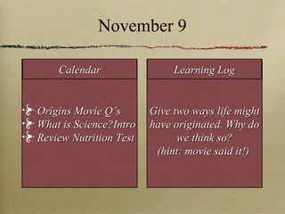 November 9 Origins Movie Q’s  What is Science?Intro Review Nutrition Test Give two ways life might have originated. Why do we think so? (hint: movie said it!)  Calendar Learning Log 