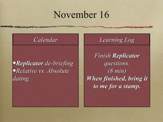 November 16 Replicator   de-briefing Relative vs. Absolute dating Finish  Replicator  questions. (8 min) When finished, bring it to me for a stamp. Calendar Learning Log 