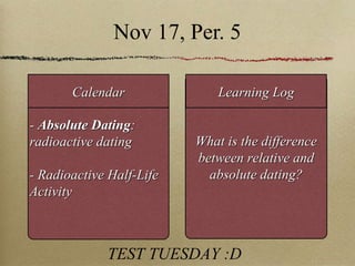 Nov 17, Per. 5 -  Absolute Dating : radioactive dating - Radioactive Half-Life Activity What is the difference between relative and absolute dating? Calendar Learning Log TEST TUESDAY :D 