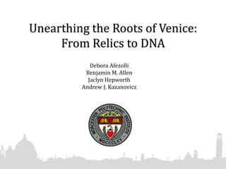 Unearthing the Roots of Venice:From Relics to DNA Debora Afezolli Benjamin M. Allen Jaclyn Hepworth Andrew J. Kazanovicz 