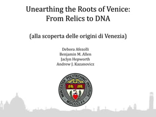 Unearthing the Roots of Venice:From Relics to DNA(allascopertadelleoriginidiVenezia) Debora Afezolli Benjamin M. Allen Jaclyn Hepworth Andrew J. Kazanovicz 