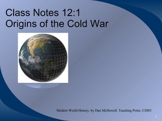Class Notes 12:1  Origins of the Cold War Modern World History, by Dan McDowell. Teaching Point, ©2003 