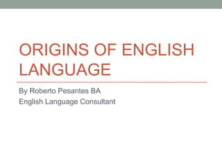 ORIGINS OF ENGLISH
LANGUAGE
By Roberto Pesantes BA
English Language Consultant
 