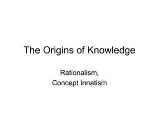 The Origins of Knowledge
Rationalism,
Concept Innatism
 