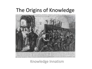 The Origins of Knowledge
Knowledge Innatism
 