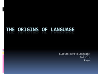 The Origins of Language LCD 101: Intro to Language Fall 2011  Ryan 