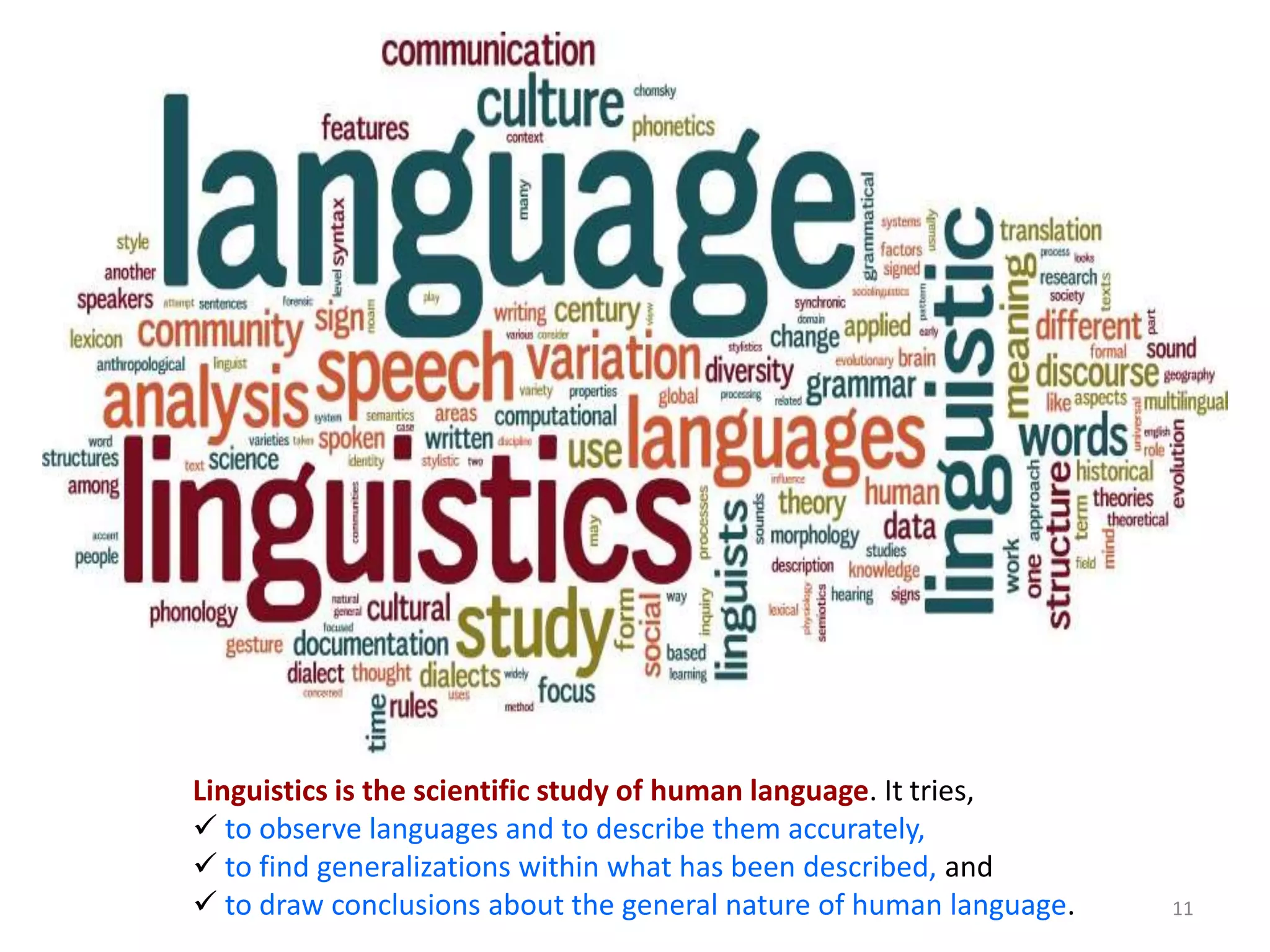11
Linguistics is the scientific study of human language. It tries,
 to observe languages and to describe them accurately,
 to find generalizations within what has been described, and
 to draw conclusions about the general nature of human language.
 
