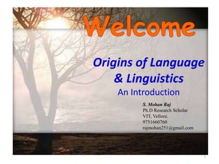 1
Origins of Language
& Linguistics
An Introduction
S. Mohan Raj
Ph.D Research Scholar
VIT, Vellore.
9751660760
rajmohan251@gmail.com
 