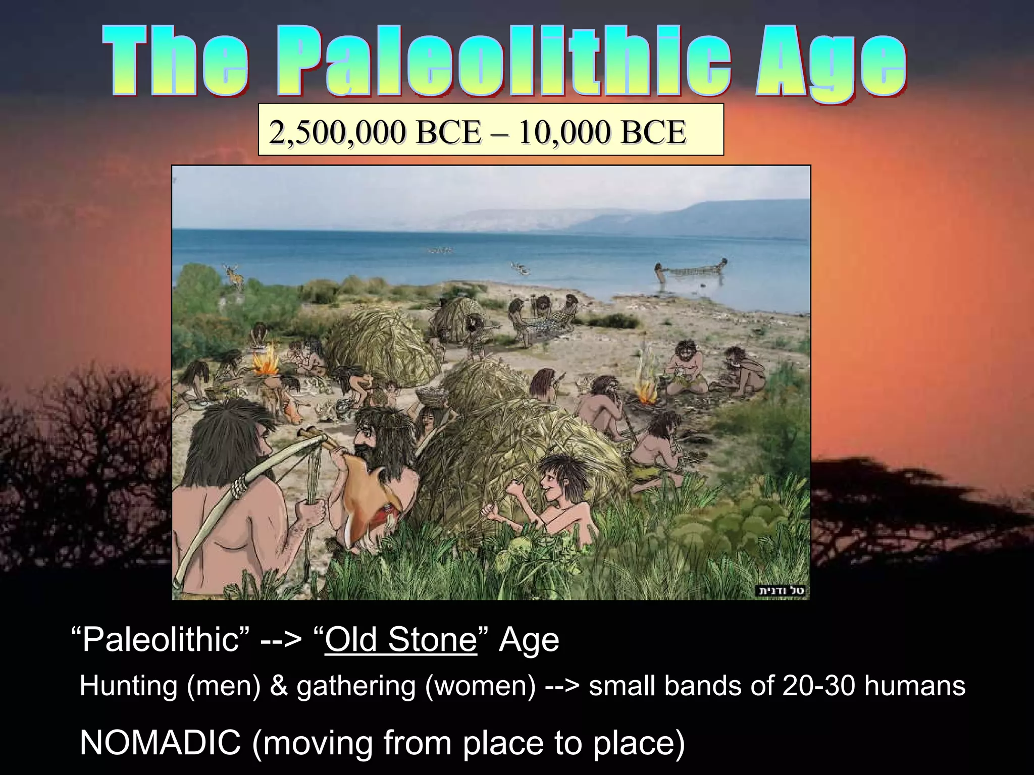 The Paleolithic Age “ Paleolithic” --> “ Old Stone ” Age Hunting (men) & gathering (women) --> small bands of 20-30 humans NOMADIC (moving from place to place) 2,500,000 BCE – 10,000 BCE 