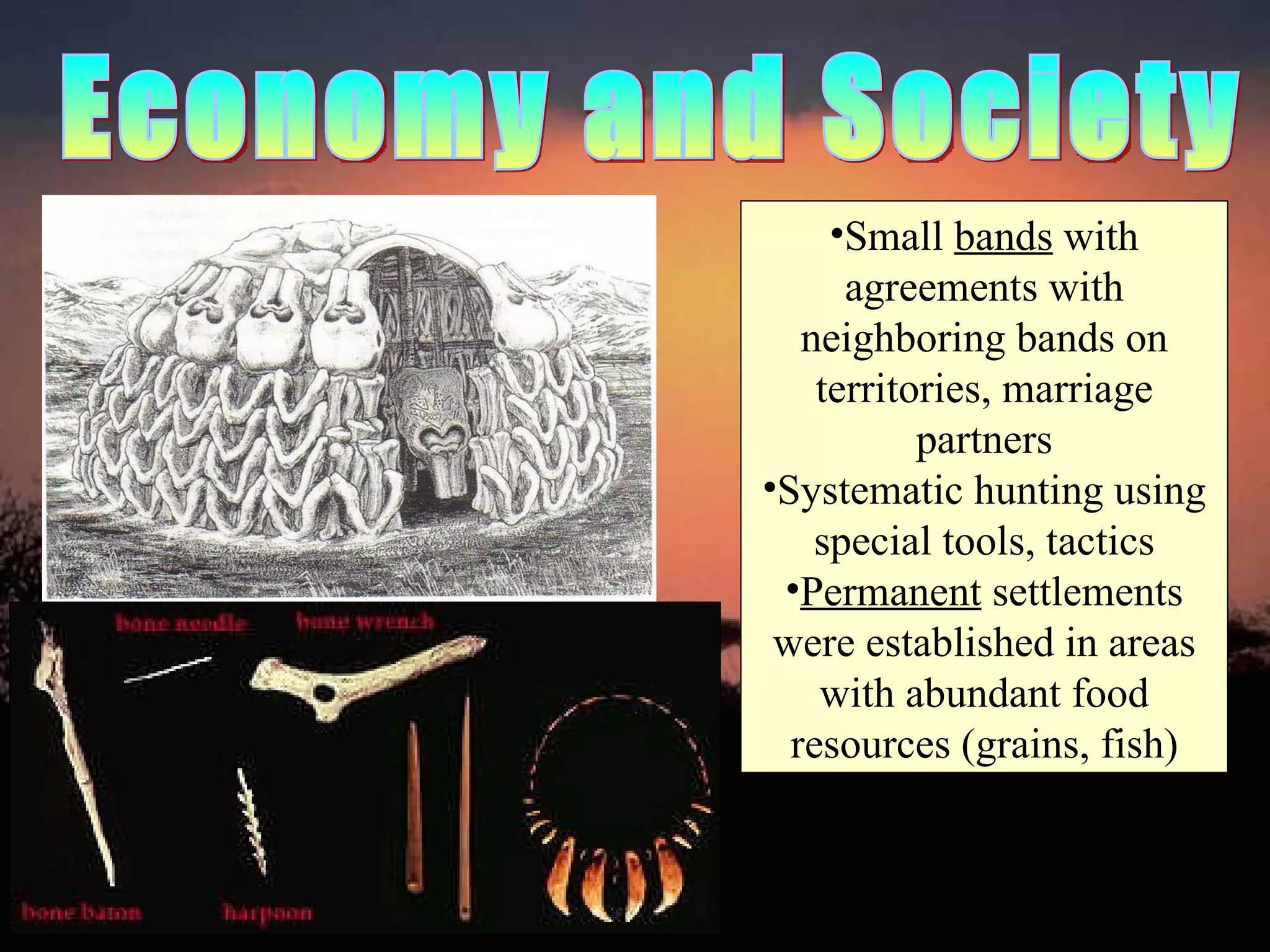 Economy and Society Small  bands  with agreements with neighboring bands on territories, marriage partners Systematic hunting using special tools, tactics Permanent  settlements were established in areas with abundant food resources (grains, fish) 