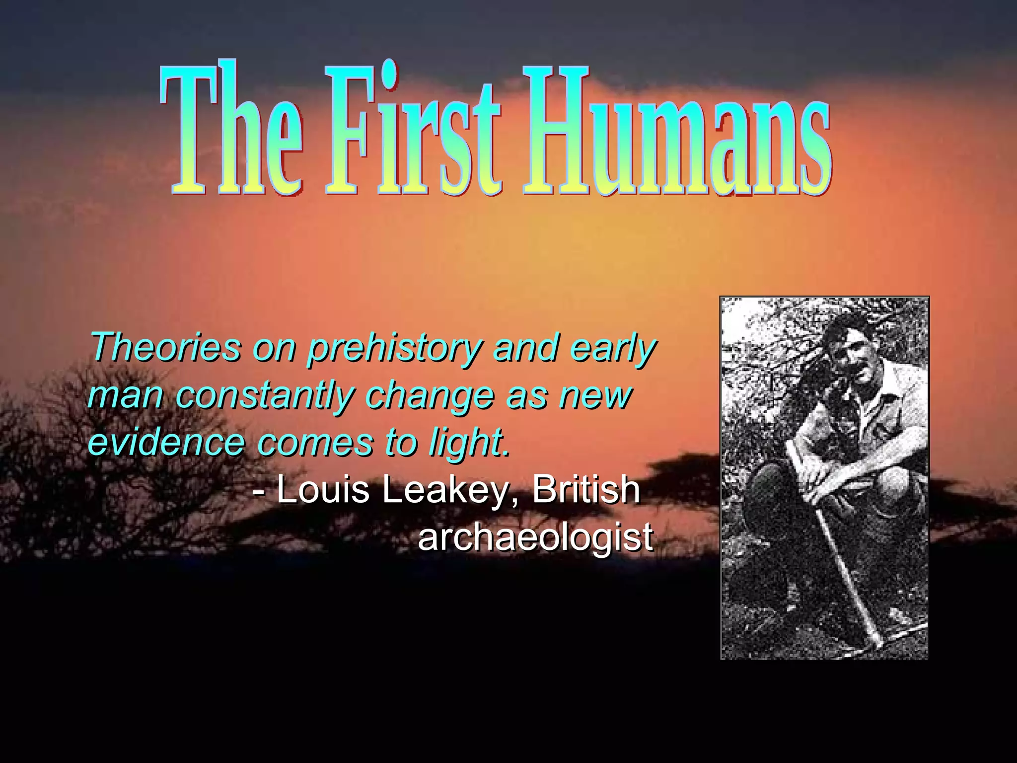Theories on prehistory and early man constantly change as new evidence comes to light.     - Louis Leakey, British    archaeologist The First Humans 