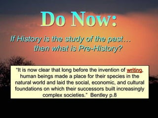 Do Now: If History is the study of the past…  then what is Pre-History?   “ It is now clear that long before the invention of  writing , human beings made a place for their species in the natural world and laid the social, economic, and cultural foundations on which their successors built increasingly complex societies.”  Bentley p.8 