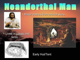 Made clothes from animal skins. Lived in  caves  and  tents. Neanderthal Man Early Hut/Tent 