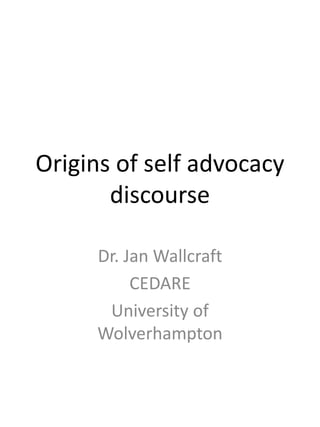 Origins of self advocacy
discourse
Dr. Jan Wallcraft
CEDARE
University of
Wolverhampton
 