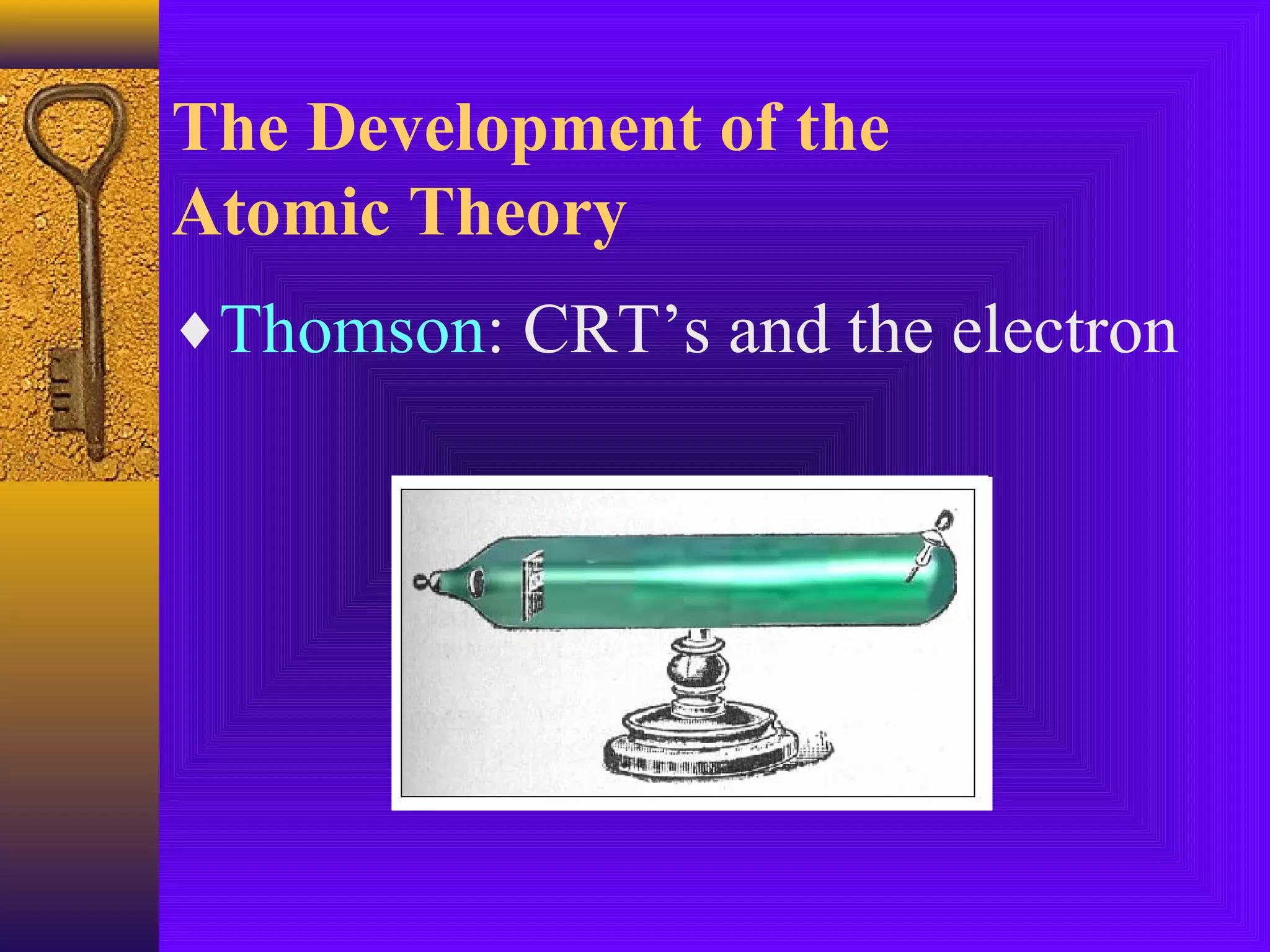 The Development of the
Atomic Theory
♦Thomson: CRT’s and the electron
 