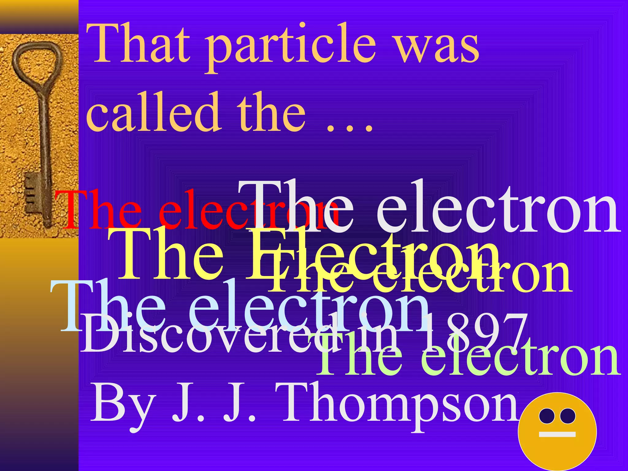 That particle was
 called the …
       The
The electron electron
  The Electron
        The electron
The electron
 Discovered in 1897
          The electron
 By J. J. Thompson
 