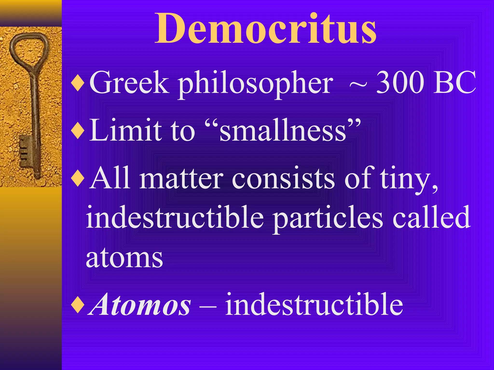 Democritus
♦Greek philosopher ~ 300 BC
♦Limit to “smallness”
♦All matter consists of tiny,
 indestructible particles called
 atoms
♦Atomos – indestructible
 