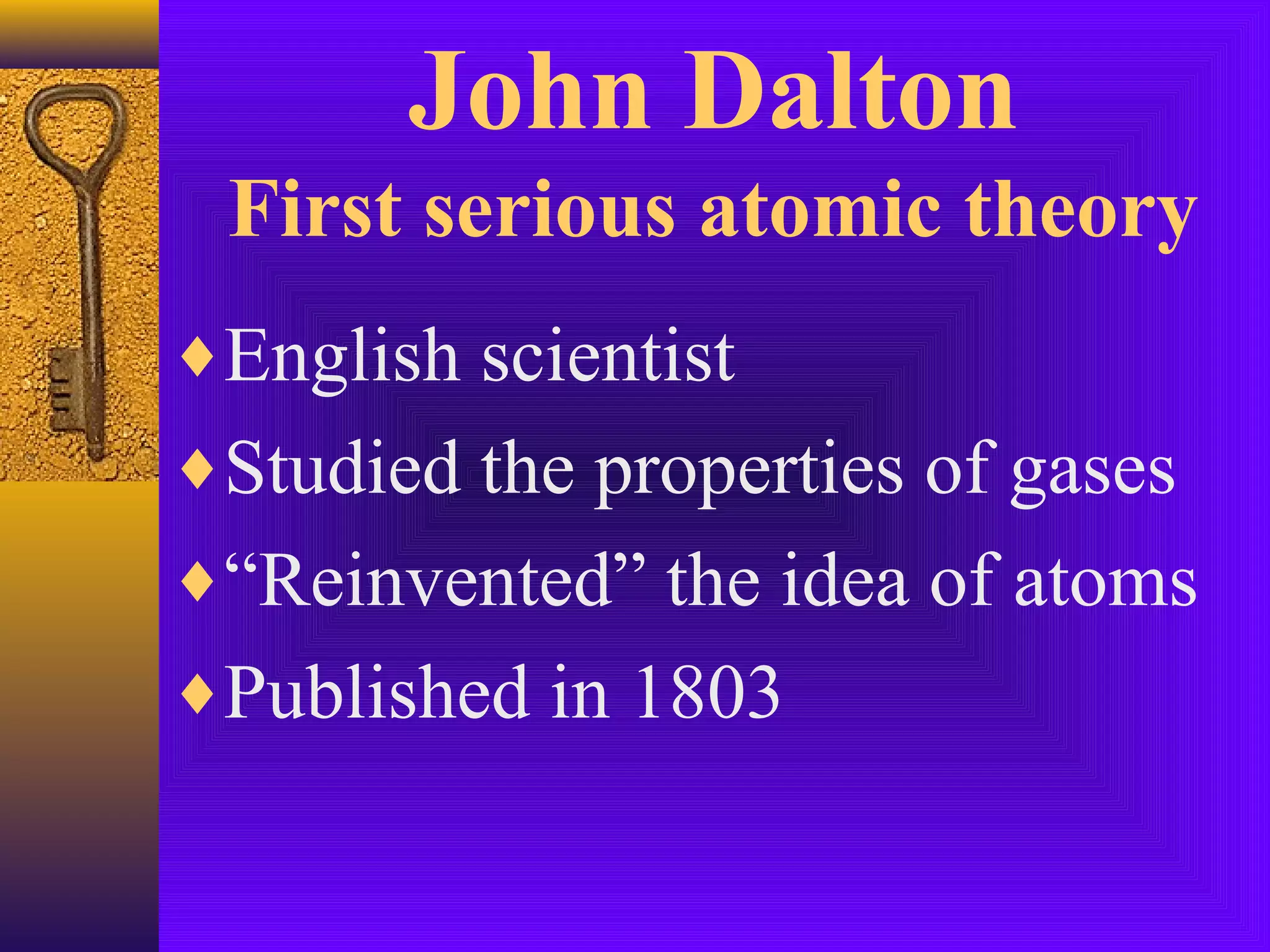 John Dalton
 First serious atomic theory
♦English scientist
♦Studied the properties of gases
♦“Reinvented” the idea of atoms
♦Published in 1803
 
