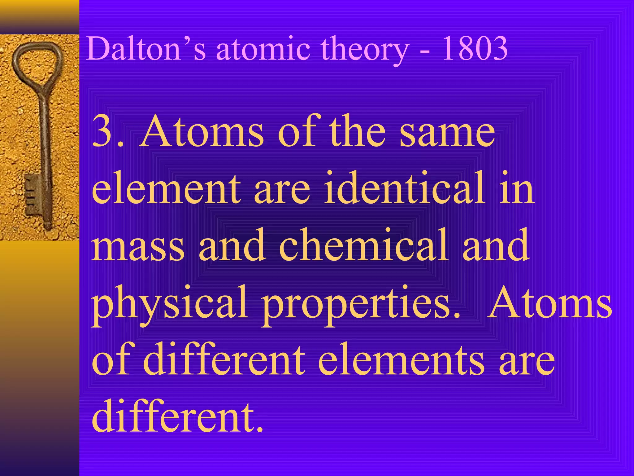 Dalton’s atomic theory - 1803

3. Atoms of the same
element are identical in
mass and chemical and
physical properties. Atoms
of different elements are
different.
 