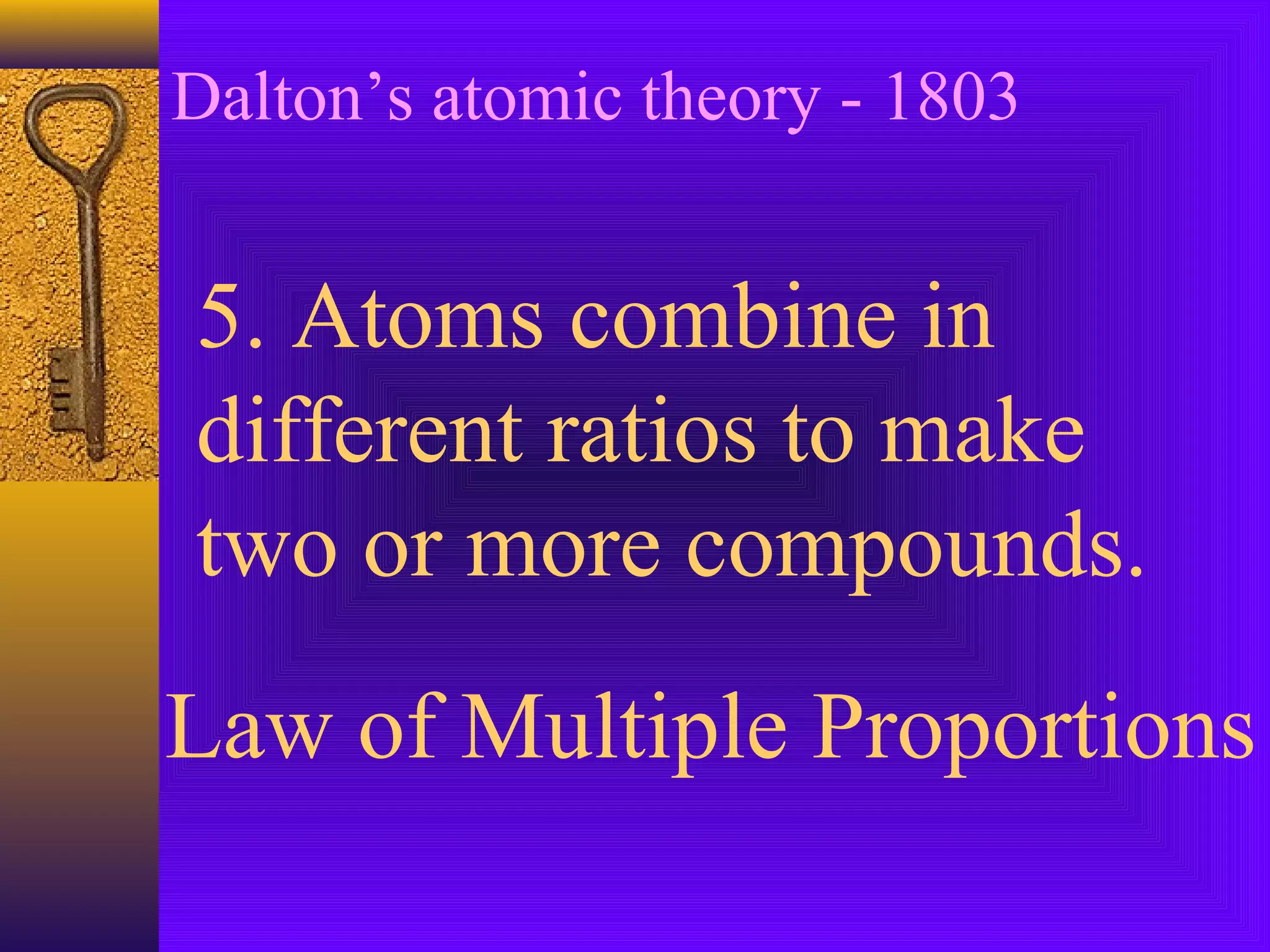 Dalton’s atomic theory - 1803


5. Atoms combine in
different ratios to make
two or more compounds.
Law of Multiple Proportions
 