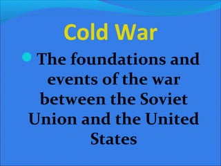 Cold War
The foundations and
  events of the war
 between the Soviet
Union and the United
       States
 