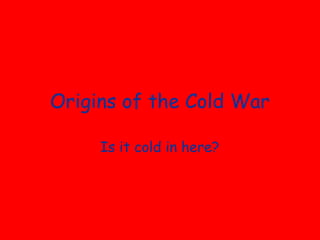 Origins of the Cold War

     Is it cold in here?
 