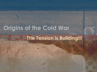 Origins of the Cold War
The Tension is Building!!!
 