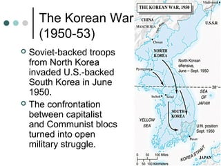 The Korean War
(1950-53)
 Soviet-backed troops
from North Korea
invaded U.S.-backed
South Korea in June
1950.
 The confrontation
between capitalist
and Communist blocs
turned into open
military struggle.
 