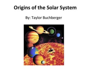 Origins of the Solar System By: Taylor Buchberger 