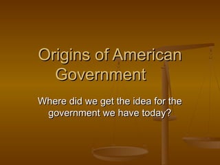 Origins of AmericanOrigins of American
GovernmentGovernment
Where did we get the idea for theWhere did we get the idea for the
government we have today?government we have today?
 