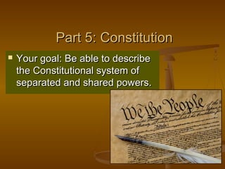 Part 5: ConstitutionPart 5: Constitution
 Your goal: Be able to describeYour goal: Be able to describe
the Constitutional system ofthe Constitutional system of
separated and shared powers.separated and shared powers.
 