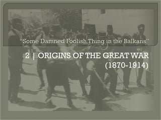 2 | ORIGINS OF THE GREAT WAR
(1870-1914)
 