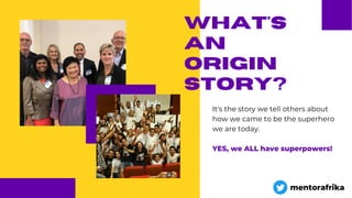 It's the story we tell others about
how we came to be the superhero
we are today.
YES, we ALL have superpowers!
what's
an
origin
story?
mentorafrika
 