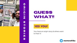 O
R
I
G
I
N
S
T
O
R
I
E
S
guess
what!!
YES YOU!
You have an origin story & others want
to hear it!
mentorafrika
 